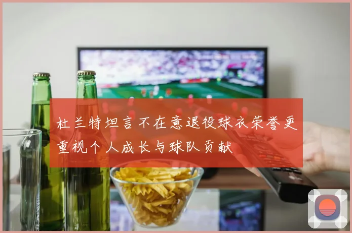 杜兰特坦言不在意退役球衣荣誉更重视个人成长与球队贡献