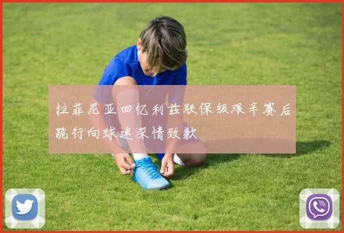 拉菲尼亚回忆利兹联保级艰辛赛后跪行向球迷深情致歉