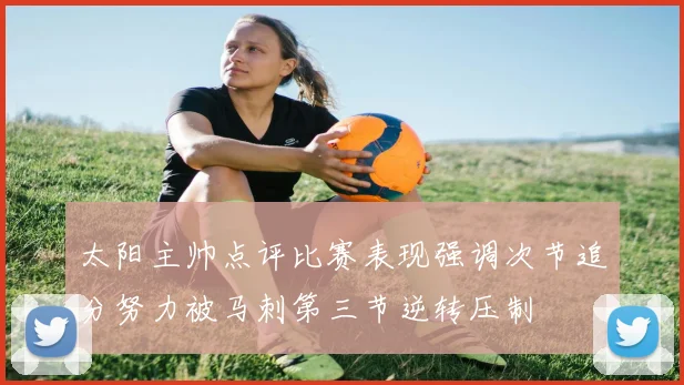 太阳主帅点评比赛表现强调次节追分努力被马刺第三节逆转压制