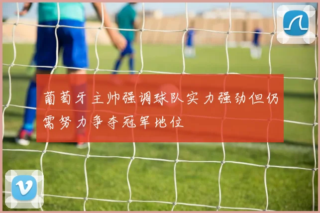 葡萄牙主帅强调球队实力强劲但仍需努力争夺冠军地位