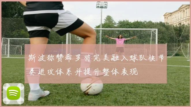 斯波称赞希罗将完美融入球队快节奏进攻体系并提升整体表现