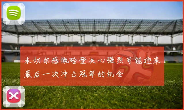 米切尔感慨哈登决心强烈可能迎来最后一次冲击冠军的机会