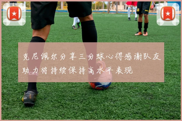 克尼佩尔分享三分球心得感谢队友助力将持续保持高水平表现