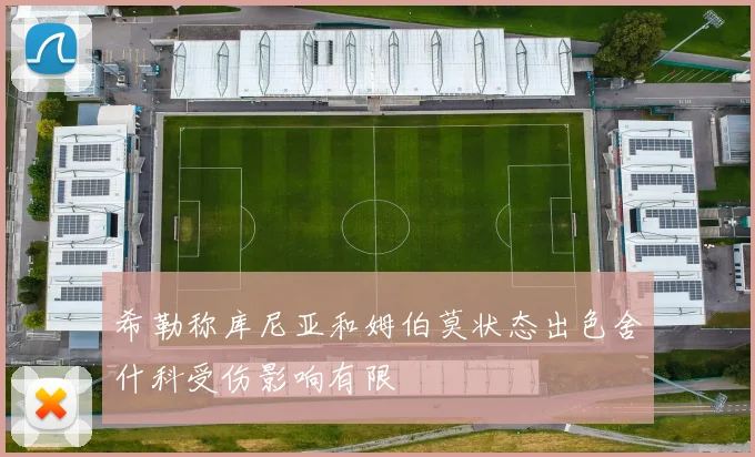 希勒称库尼亚和姆伯莫状态出色舍什科受伤影响有限