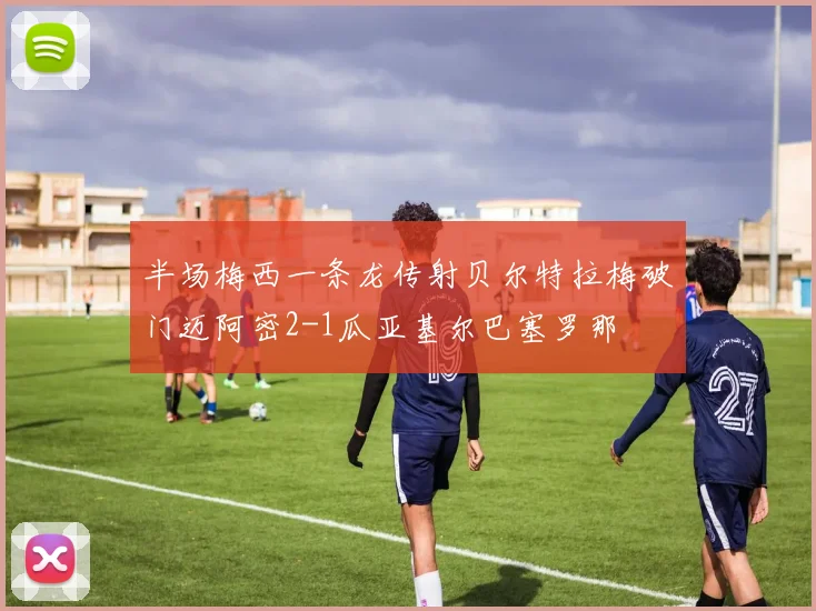 半场梅西一条龙传射贝尔特拉梅破门迈阿密2-1瓜亚基尔巴塞罗那