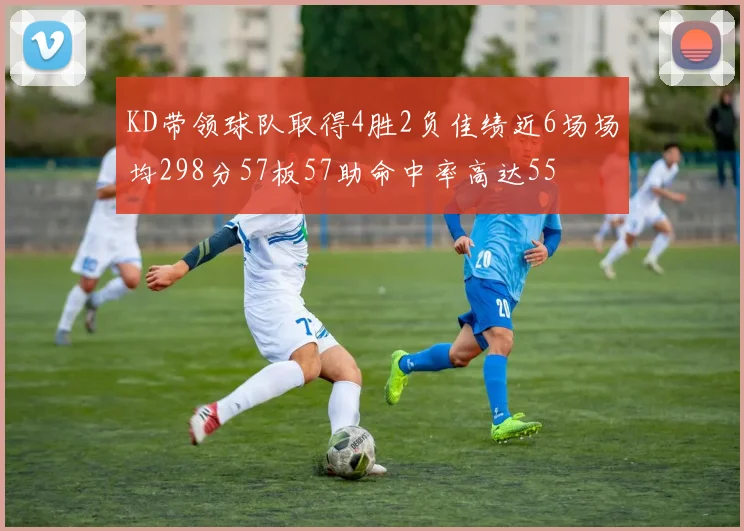 KD带领球队取得4胜2负佳绩近6场场均298分57板57助命中率高达55