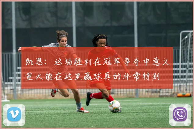 凯恩：这场胜利在冠军争夺中意义重大能在这里赢球真的非常特别