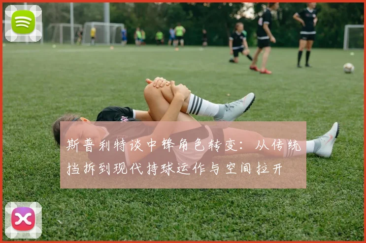 斯普利特谈中锋角色转变：从传统挡拆到现代持球运作与空间拉开