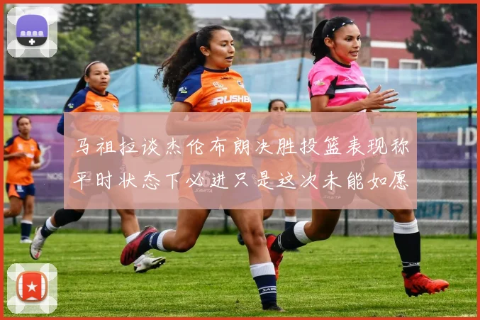 马祖拉谈杰伦布朗决胜投篮表现称平时状态下必进只是这次未能如愿