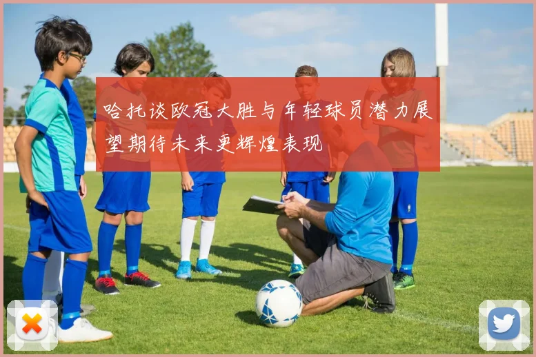 哈托谈欧冠大胜与年轻球员潜力展望期待未来更辉煌表现