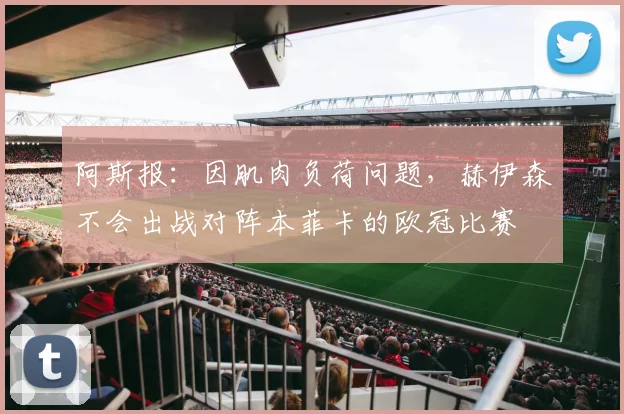 阿斯报：因肌肉负荷问题，赫伊森不会出战对阵本菲卡的欧冠比赛