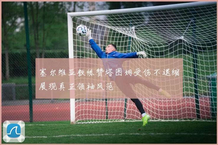 塞尔维亚教练赞塔图姆受伤不退缩展现真正领袖风范