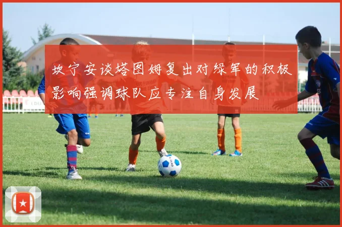 坎宁安谈塔图姆复出对绿军的积极影响强调球队应专注自身发展