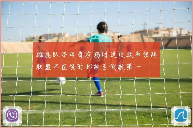 雄鹿队字母哥在场时进攻效率领跑联盟不在场时却跌至倒数第一