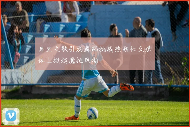 库里之歌引发舞蹈挑战热潮社交媒体上掀起魔性风潮