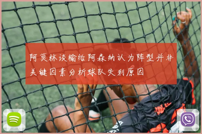 阿莫林谈输给阿森纳认为阵型并非关键因素分析球队失利原因