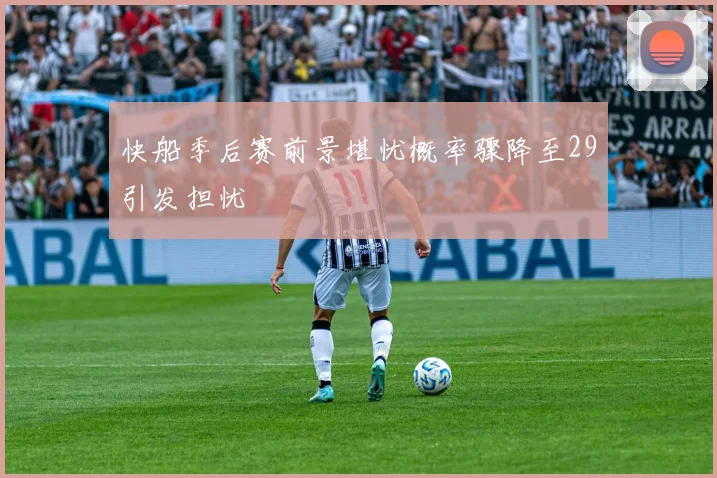 快船季后赛前景堪忧概率骤降至29引发担忧