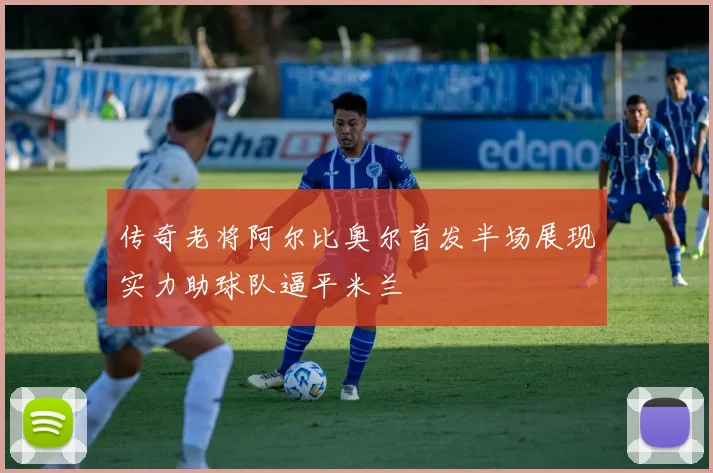 传奇老将阿尔比奥尔首发半场展现实力助球队逼平米兰