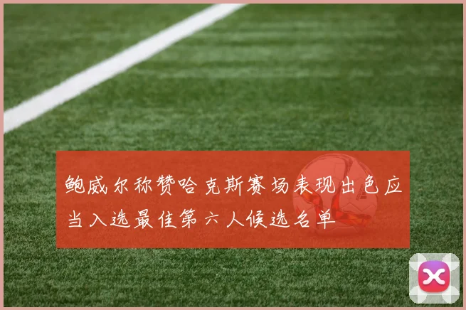 鲍威尔称赞哈克斯赛场表现出色应当入选最佳第六人候选名单