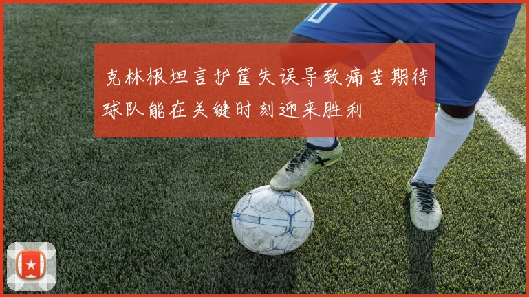克林根坦言护筐失误导致痛苦期待球队能在关键时刻迎来胜利