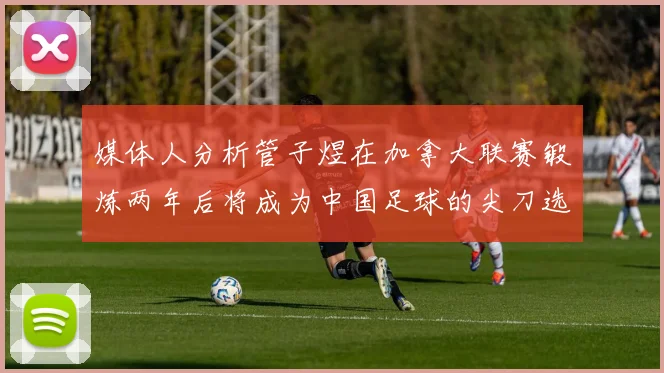 媒体人分析管子煜在加拿大联赛锻炼两年后将成为中国足球的尖刀选手