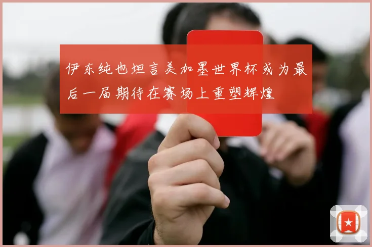 伊东纯也坦言美加墨世界杯或为最后一届期待在赛场上重塑辉煌