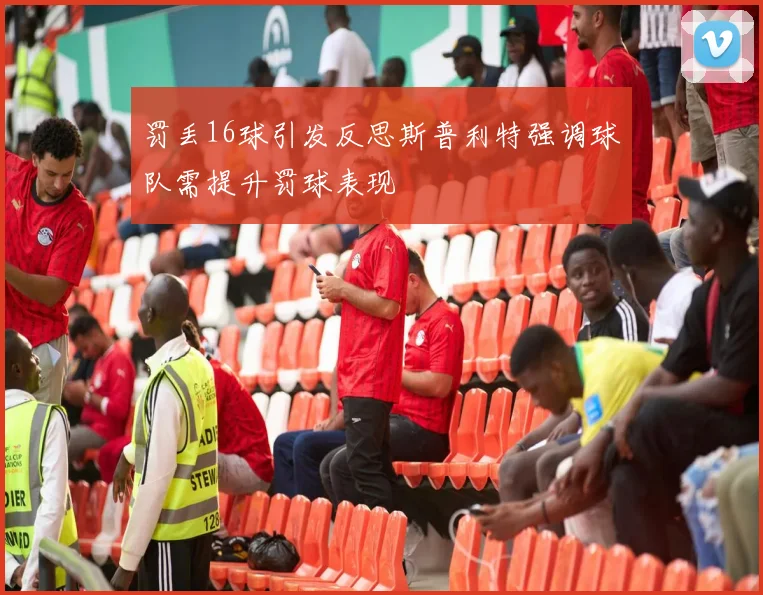 罚丢16球引发反思斯普利特强调球队需提升罚球表现