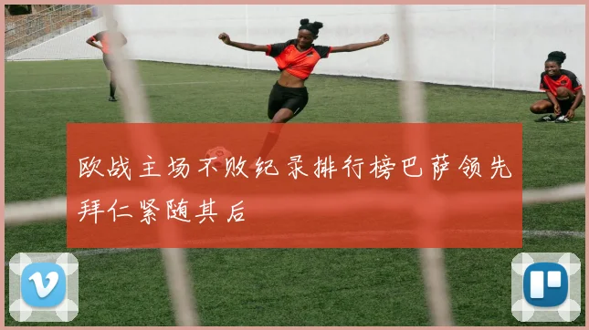欧战主场不败纪录排行榜巴萨领先拜仁紧随其后