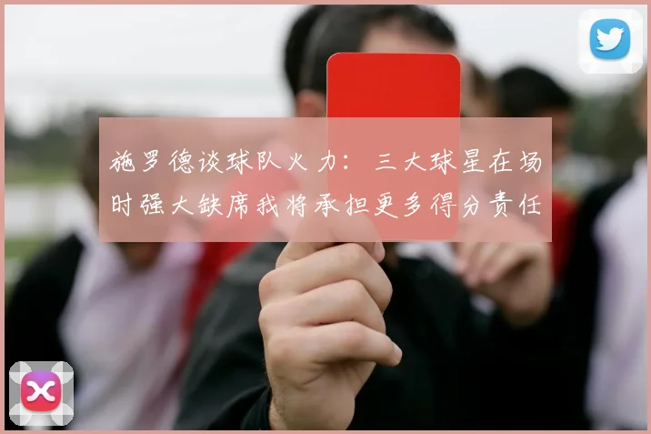 施罗德谈球队火力：三大球星在场时强大缺席我将承担更多得分责任