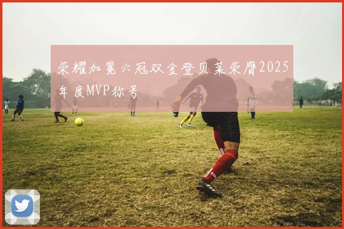 荣耀加冕六冠双金登贝莱荣膺2025年度MVP称号