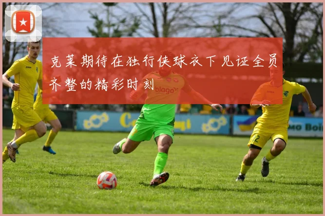 克莱期待在独行侠球衣下见证全员齐整的精彩时刻