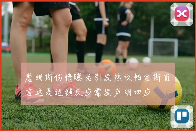 詹姆斯伤情曝光引发热议帕金斯直言这是连锁反应需发声明回应