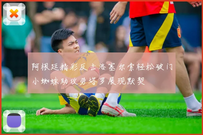 阿根廷精彩反击洛塞尔索轻松破门小蜘蛛助攻劳塔罗展现默契