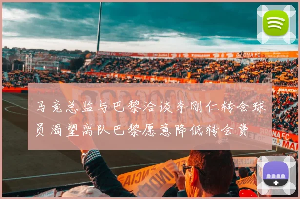 马竞总监与巴黎洽谈李刚仁转会球员渴望离队巴黎愿意降低转会费