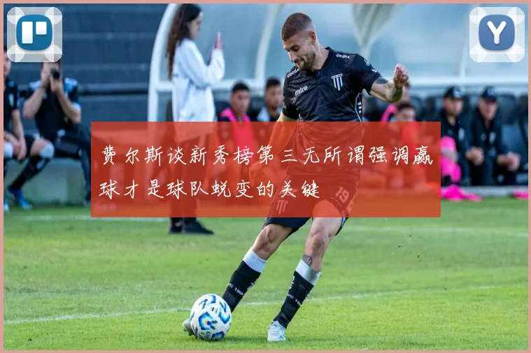 费尔斯谈新秀榜第三无所谓强调赢球才是球队蜕变的关键