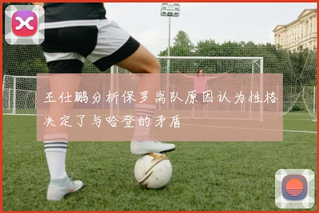 王仕鹏分析保罗离队原因认为性格决定了与哈登的矛盾