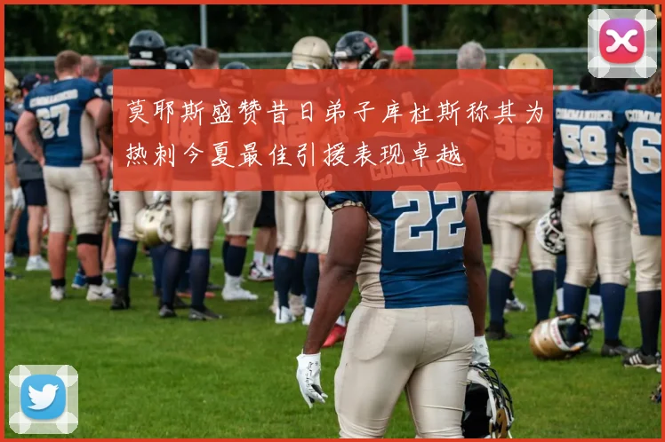 莫耶斯盛赞昔日弟子库杜斯称其为热刺今夏最佳引援表现卓越