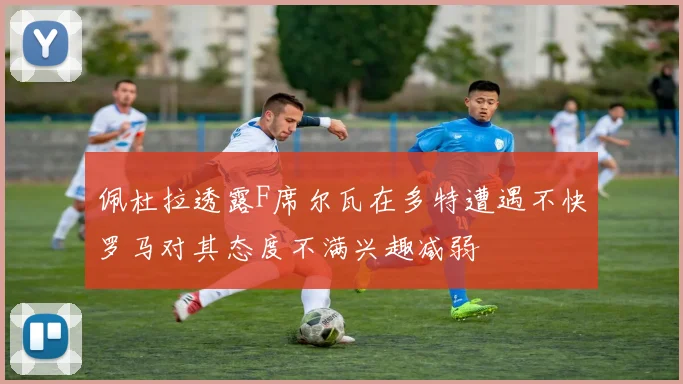 佩杜拉透露F席尔瓦在多特遭遇不快罗马对其态度不满兴趣减弱