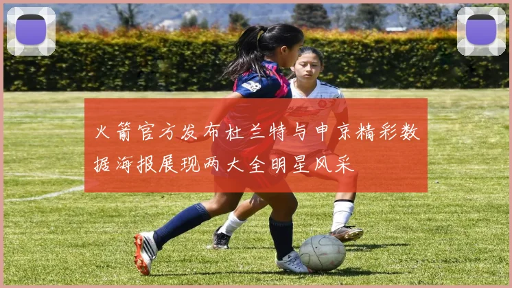 火箭官方发布杜兰特与申京精彩数据海报展现两大全明星风采