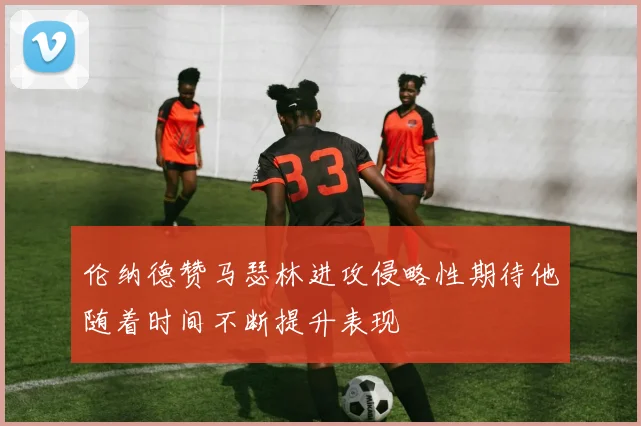 伦纳德赞马瑟林进攻侵略性期待他随着时间不断提升表现