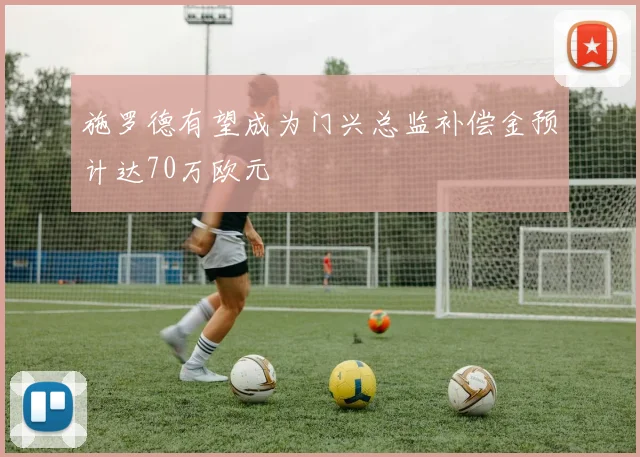 施罗德有望成为门兴总监补偿金预计达70万欧元