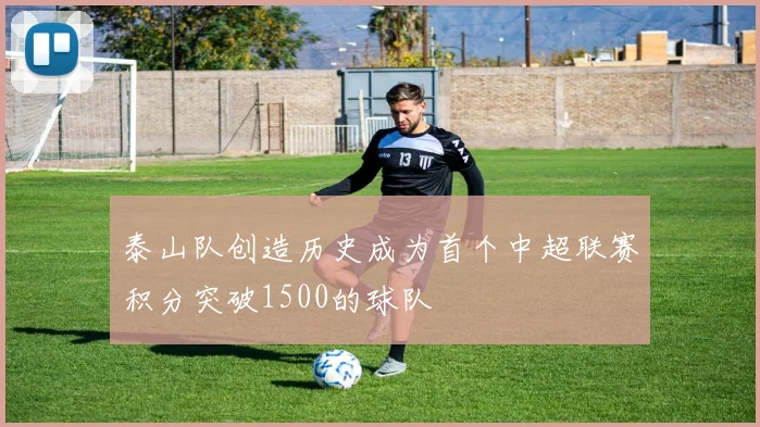 泰山队创造历史成为首个中超联赛积分突破1500的球队