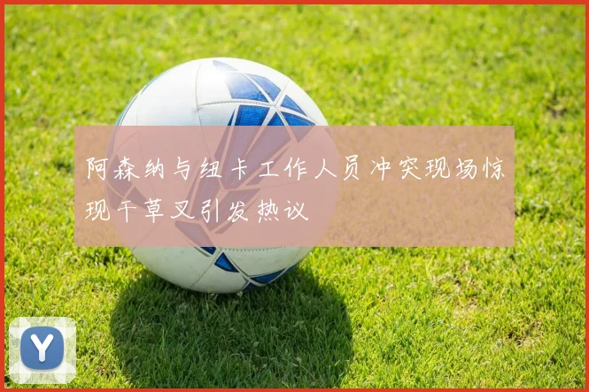 阿森纳与纽卡工作人员冲突现场惊现干草叉引发热议