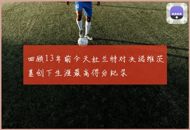 回顾13年前今天杜兰特对决诺维茨基创下生涯最高得分纪录