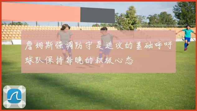 詹姆斯强调防守是进攻的基础呼吁球队保持每晚的积极心态