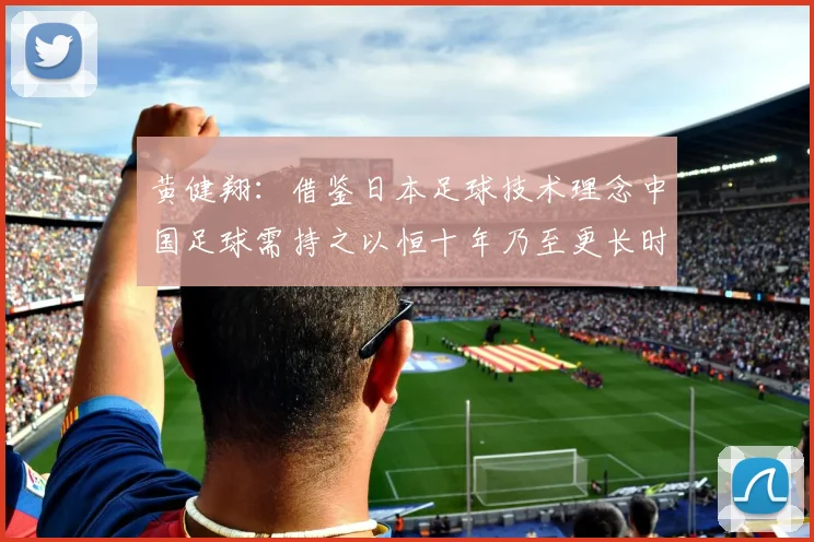 黄健翔：借鉴日本足球技术理念中国足球需持之以恒十年乃至更长时间