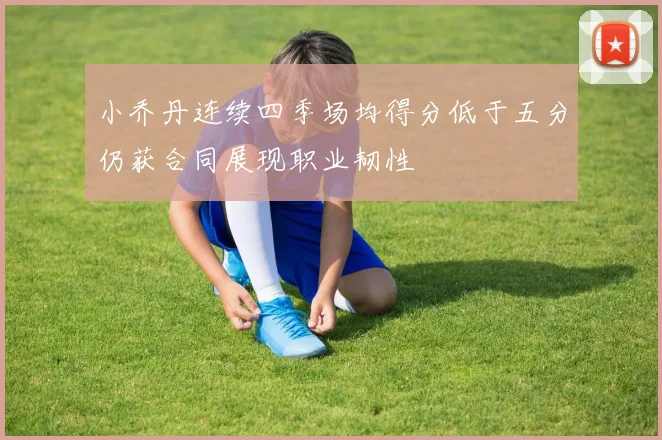 小乔丹连续四季场均得分低于五分仍获合同展现职业韧性
