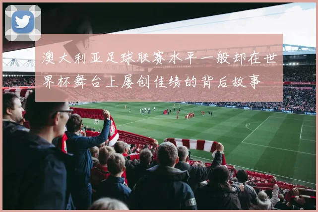 澳大利亚足球联赛水平一般却在世界杯舞台上屡创佳绩的背后故事