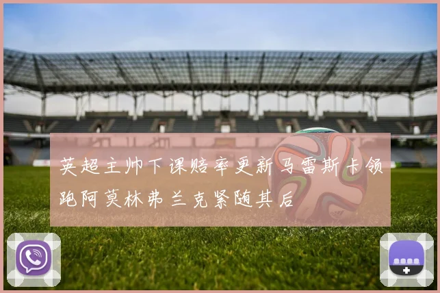 英超主帅下课赔率更新马雷斯卡领跑阿莫林弗兰克紧随其后