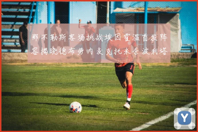 那不勒斯客场挑战埃因霍温首发阵容揭晓德布劳内麦克托米奈波利塔诺领衔出战